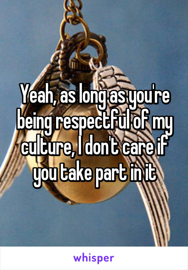 Yeah, as long as you're being respectful of my culture, I don't care if you take part in it