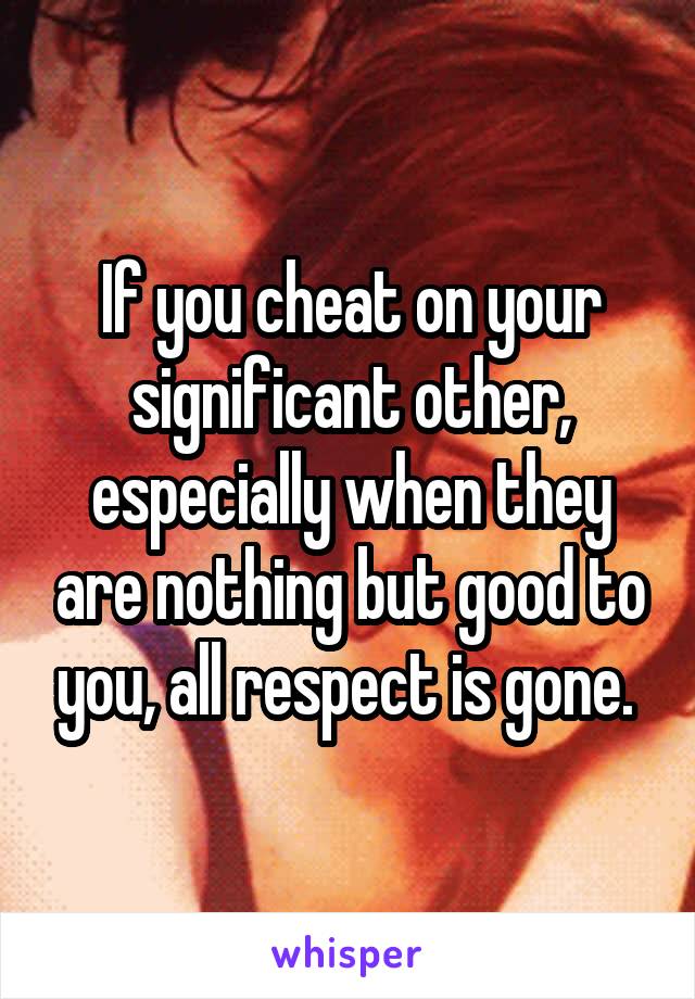 If you cheat on your significant other, especially when they are nothing but good to you, all respect is gone. 