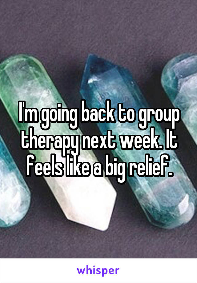 I'm going back to group therapy next week. It feels like a big relief.