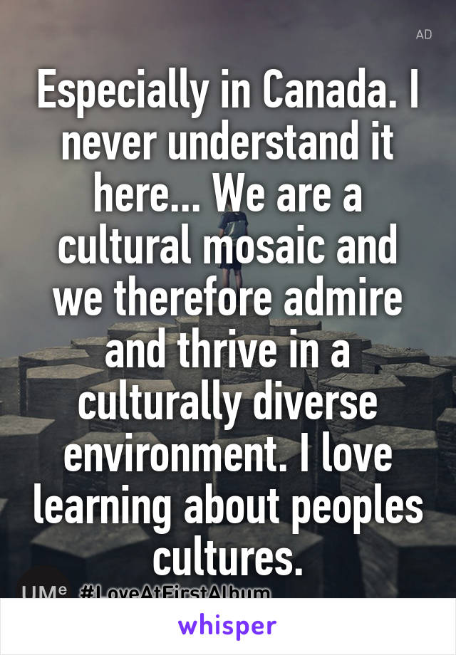 Especially in Canada. I never understand it here... We are a cultural mosaic and we therefore admire and thrive in a culturally diverse environment. I love learning about peoples cultures.