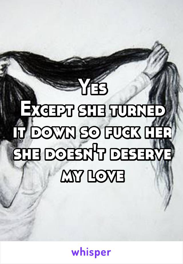 Yes
Except she turned it down so fuck her she doesn't deserve my love