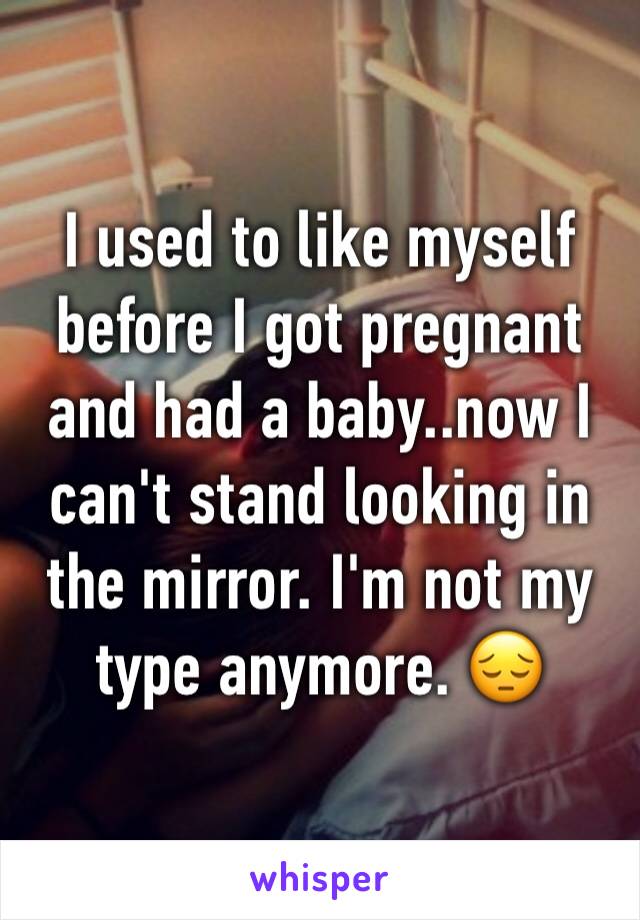 I used to like myself before I got pregnant and had a baby..now I can't stand looking in the mirror. I'm not my type anymore. 😔