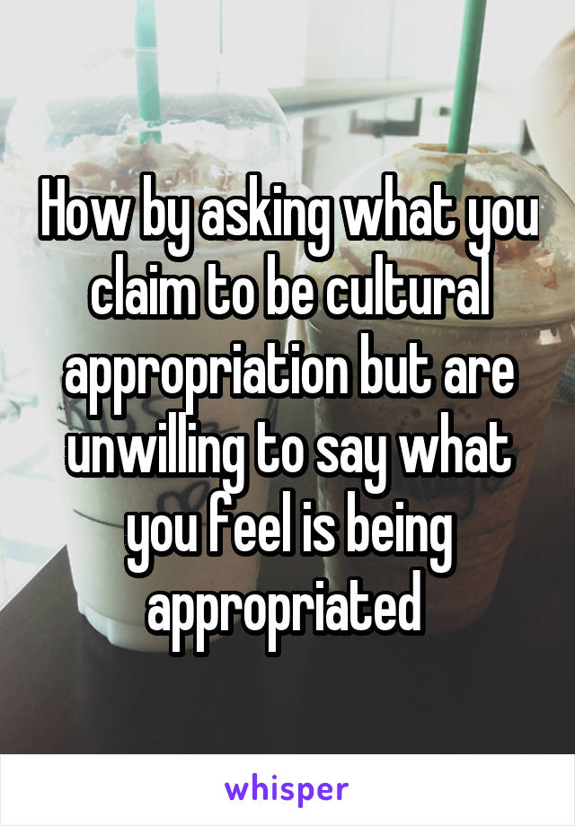 How by asking what you claim to be cultural appropriation but are unwilling to say what you feel is being appropriated 