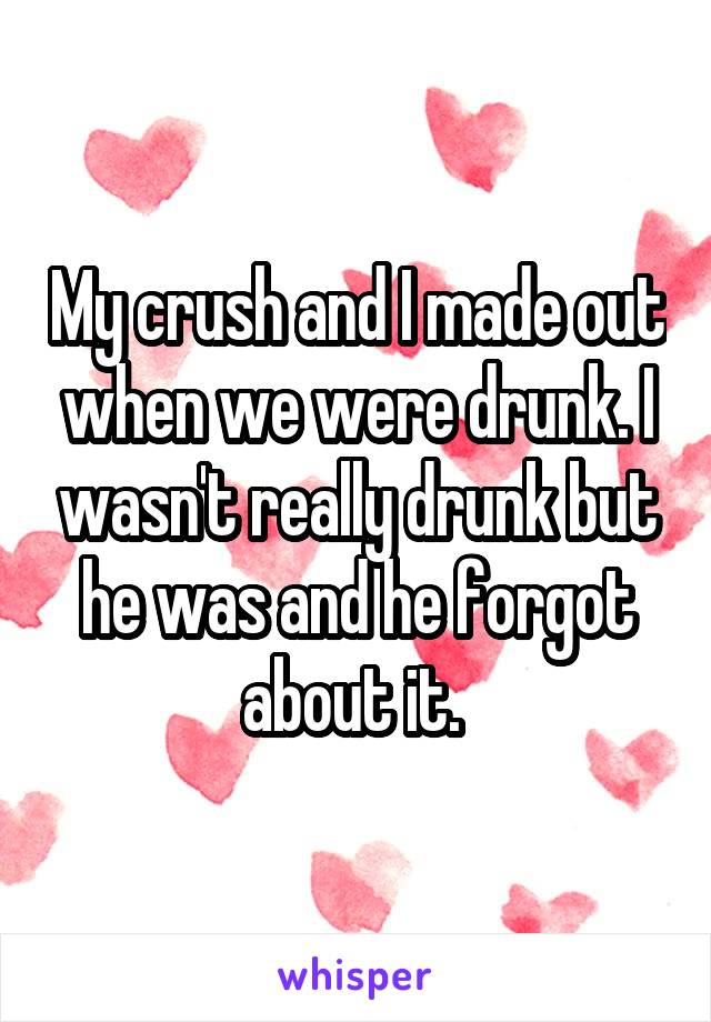 My crush and I made out when we were drunk. I wasn't really drunk but he was and he forgot about it. 