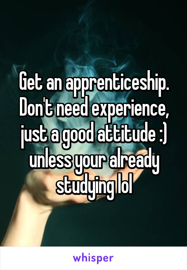 Get an apprenticeship. Don't need experience, just a good attitude :) unless your already studying lol