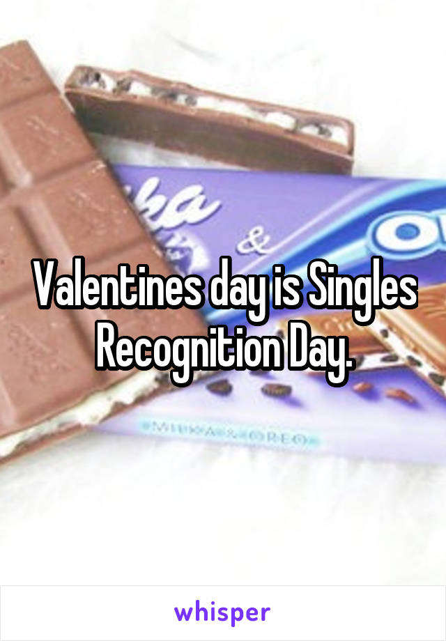 Valentines day is Singles Recognition Day.