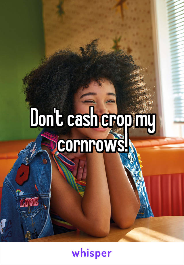 Don't cash crop my cornrows!