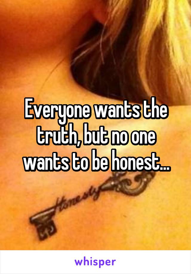 Everyone wants the truth, but no one wants to be honest...