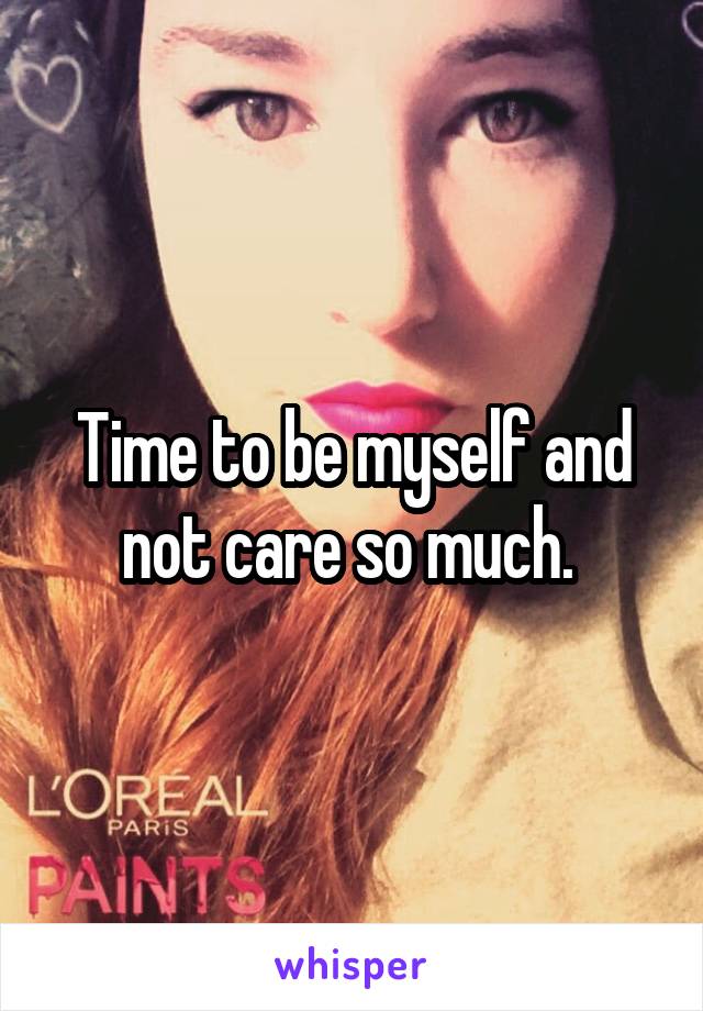 Time to be myself and not care so much. 