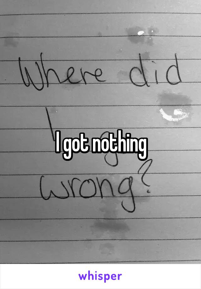 I got nothing