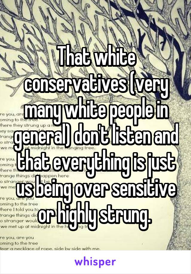 That white conservatives (very many white people in general) don't listen and that everything is just us being over sensitive or highly strung. 