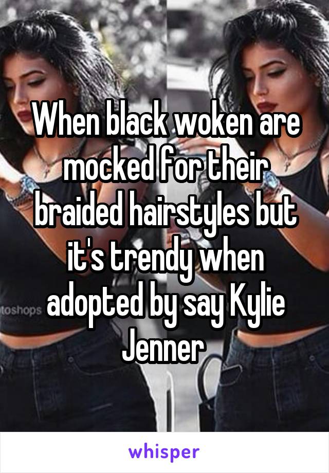 When black woken are mocked for their braided hairstyles but it's trendy when adopted by say Kylie Jenner 