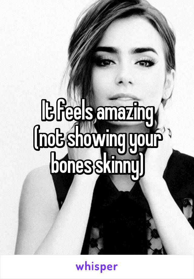 It feels amazing
(not showing your bones skinny)