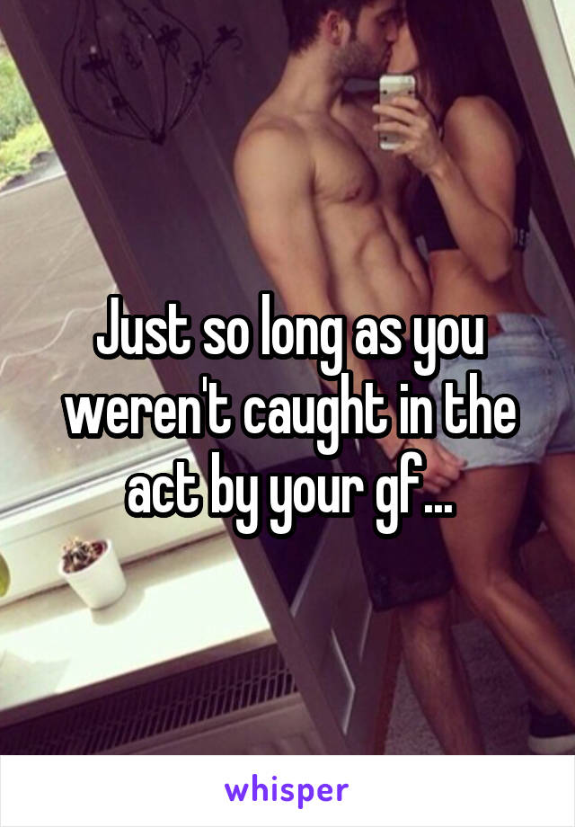 Just so long as you weren't caught in the act by your gf...