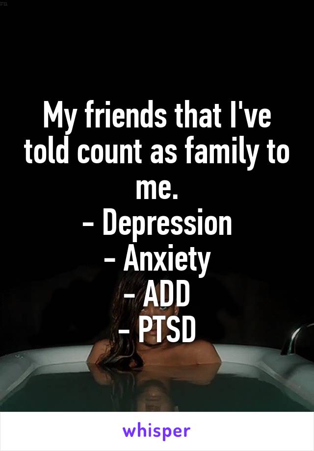 My friends that I've told count as family to me.
- Depression
- Anxiety
- ADD
- PTSD