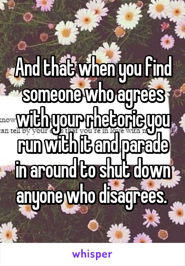 And that when you find someone who agrees with your rhetoric you run with it and parade in around to shut down anyone who disagrees. 