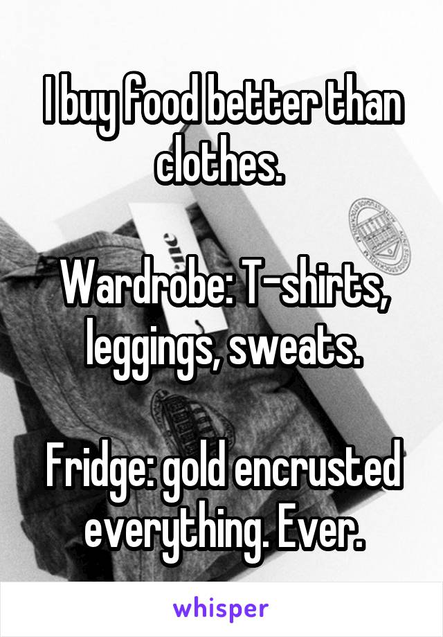 I buy food better than clothes. 

Wardrobe: T-shirts, leggings, sweats.

Fridge: gold encrusted everything. Ever.