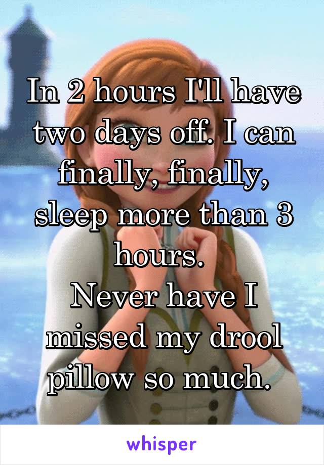 In 2 hours I'll have two days off. I can finally, finally, sleep more than 3 hours. 
Never have I missed my drool pillow so much. 