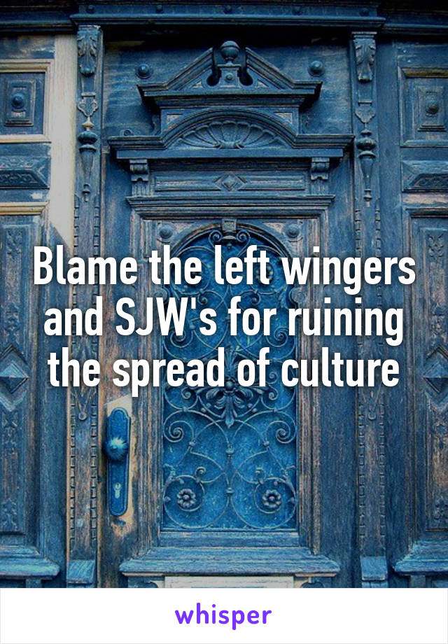 Blame the left wingers and SJW's for ruining the spread of culture