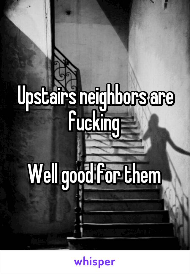 Upstairs neighbors are fucking 

Well good for them 