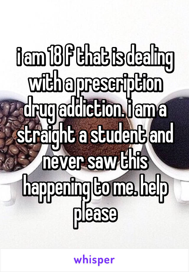 i am 18 f that is dealing with a prescription drug addiction. i am a straight a student and never saw this happening to me. help please