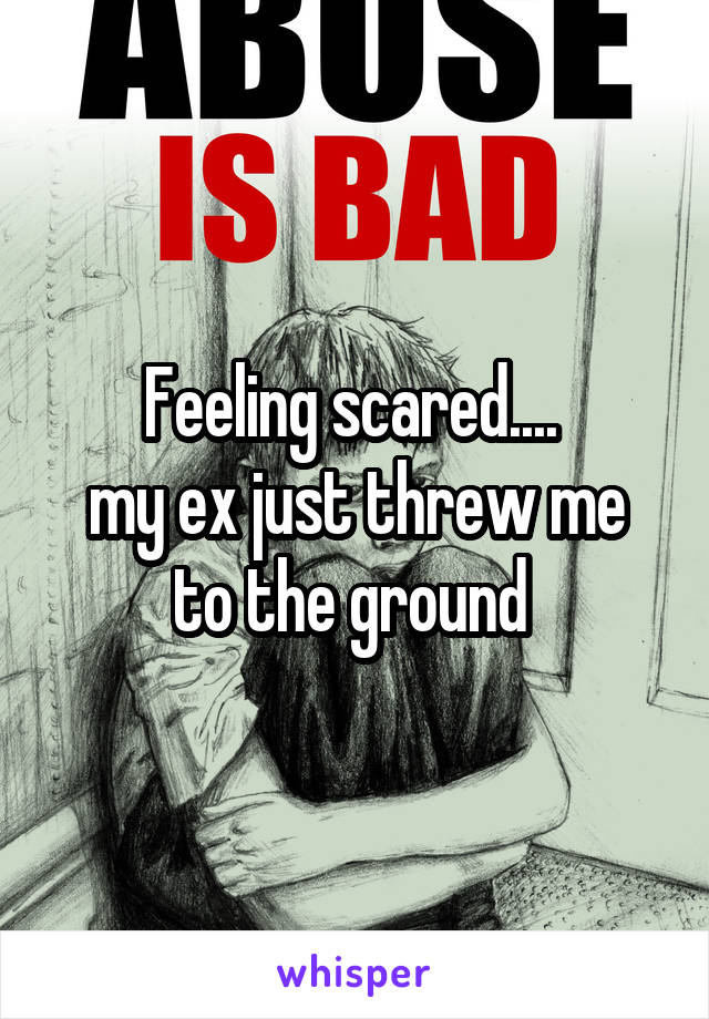 Feeling scared.... 
my ex just threw me to the ground 