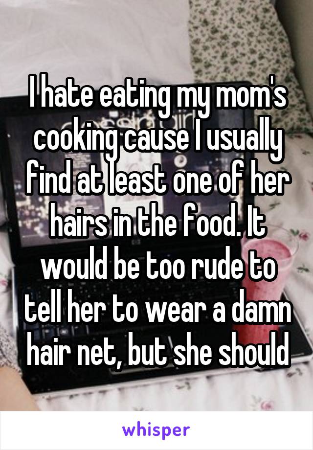 I hate eating my mom's cooking cause I usually find at least one of her hairs in the food. It would be too rude to tell her to wear a damn hair net, but she should