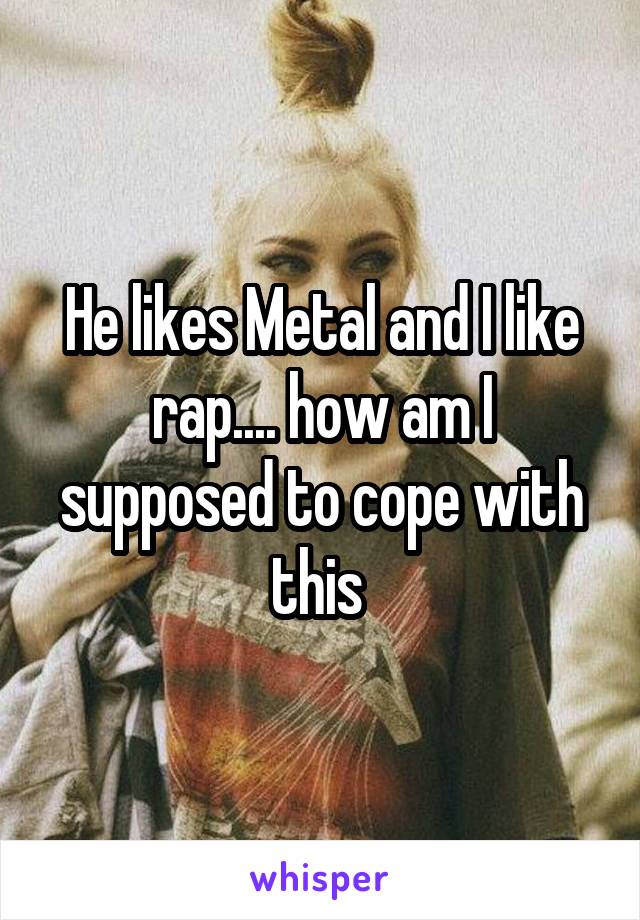 He likes Metal and I like rap.... how am I supposed to cope with this 