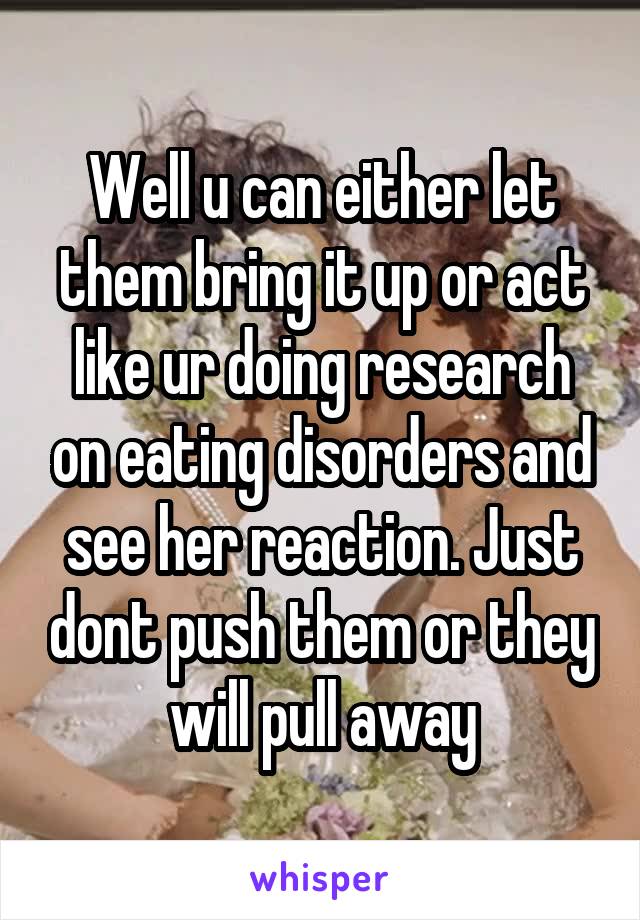 Well u can either let them bring it up or act like ur doing research on eating disorders and see her reaction. Just dont push them or they will pull away