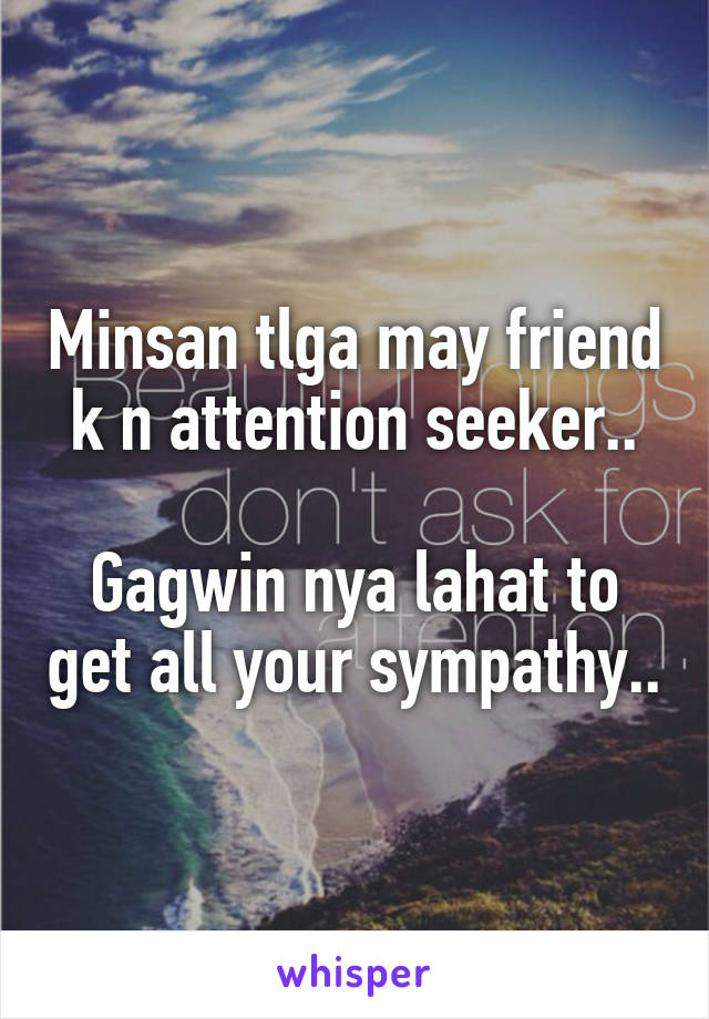 Minsan tlga may friend k n attention seeker..

Gagwin nya lahat to get all your sympathy..