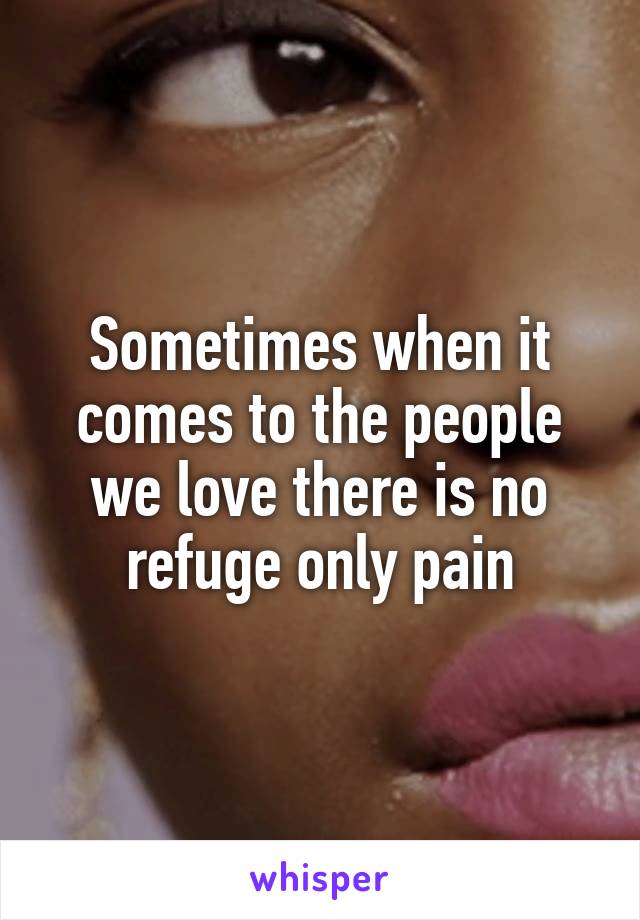 Sometimes when it comes to the people we love there is no refuge only pain