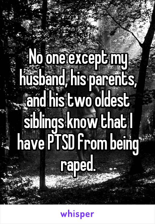 No one except my husband, his parents, and his two oldest siblings know that I have PTSD from being raped.