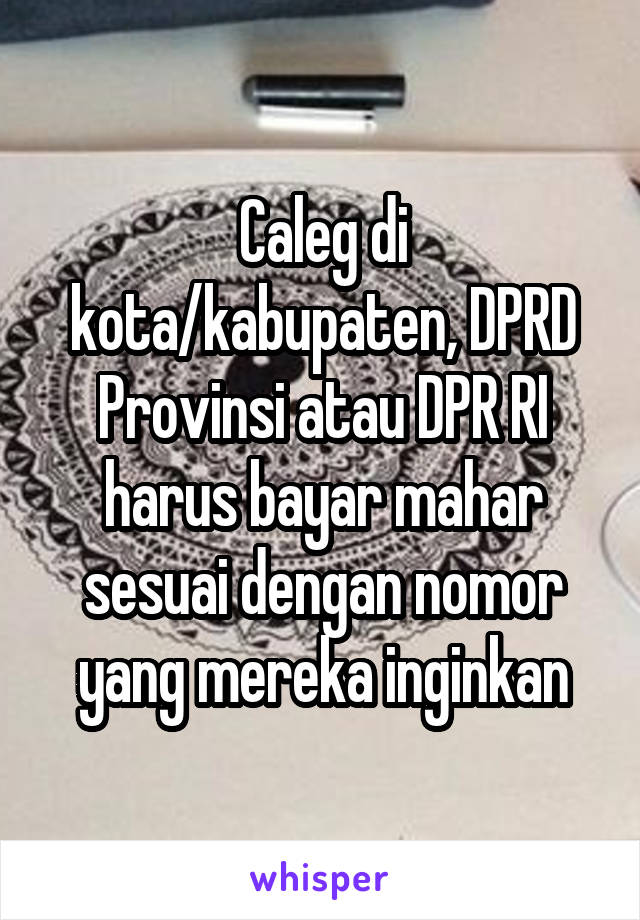 Caleg di kota/kabupaten, DPRD Provinsi atau DPR RI harus bayar mahar sesuai dengan nomor yang mereka inginkan