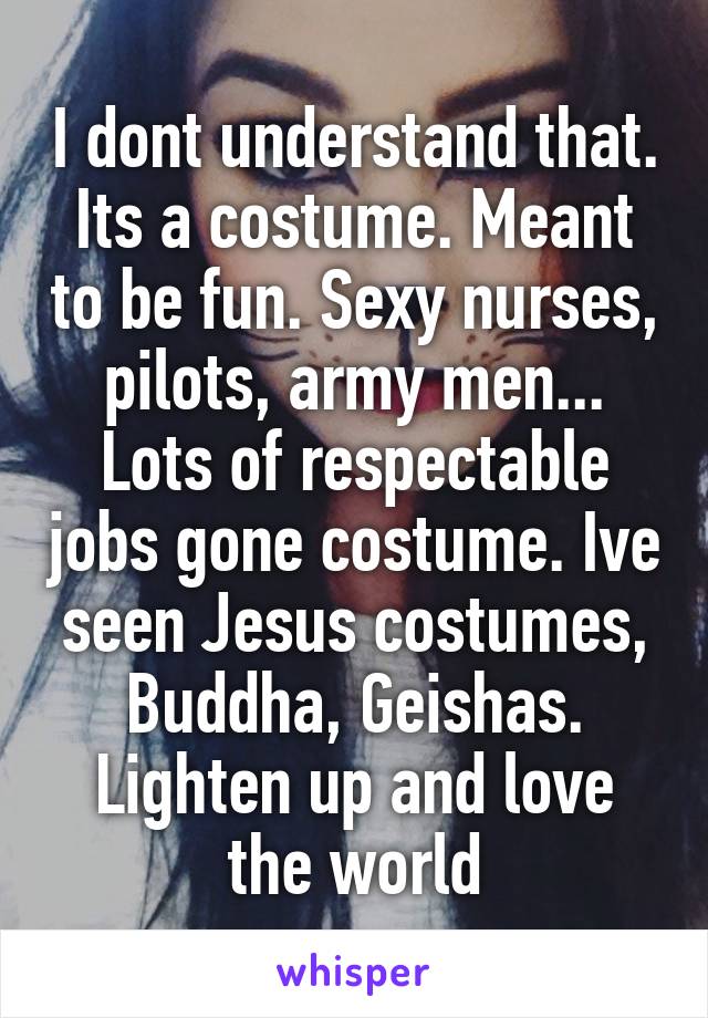 I dont understand that. Its a costume. Meant to be fun. Sexy nurses, pilots, army men... Lots of respectable jobs gone costume. Ive seen Jesus costumes, Buddha, Geishas. Lighten up and love the world