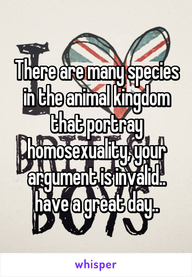 There are many species in the animal kingdom that portray homosexuality, your argument is invalid.. have a great day..