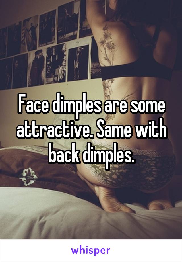 Face dimples are some attractive. Same with back dimples.