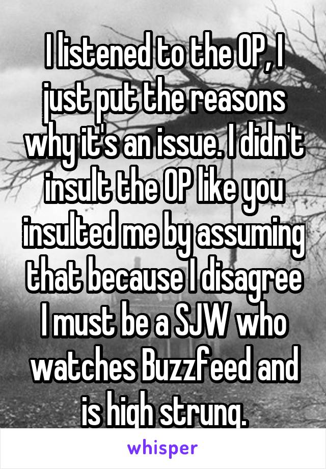 I listened to the OP, I just put the reasons why it's an issue. I didn't insult the OP like you insulted me by assuming that because I disagree I must be a SJW who watches Buzzfeed and is high strung.