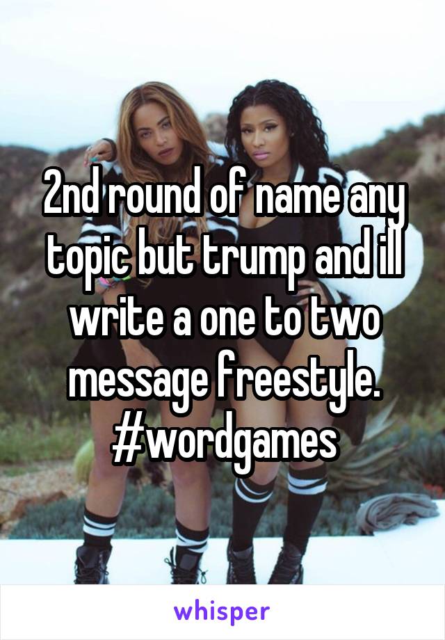 2nd round of name any topic but trump and ill write a one to two message freestyle. #wordgames