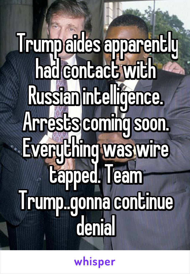  Trump aides apparently had contact with Russian intelligence. Arrests coming soon. Everything was wire tapped. Team Trump..gonna continue denial