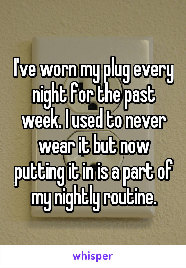 I've worn my plug every night for the past week. I used to never wear it but now putting it in is a part of my nightly routine.