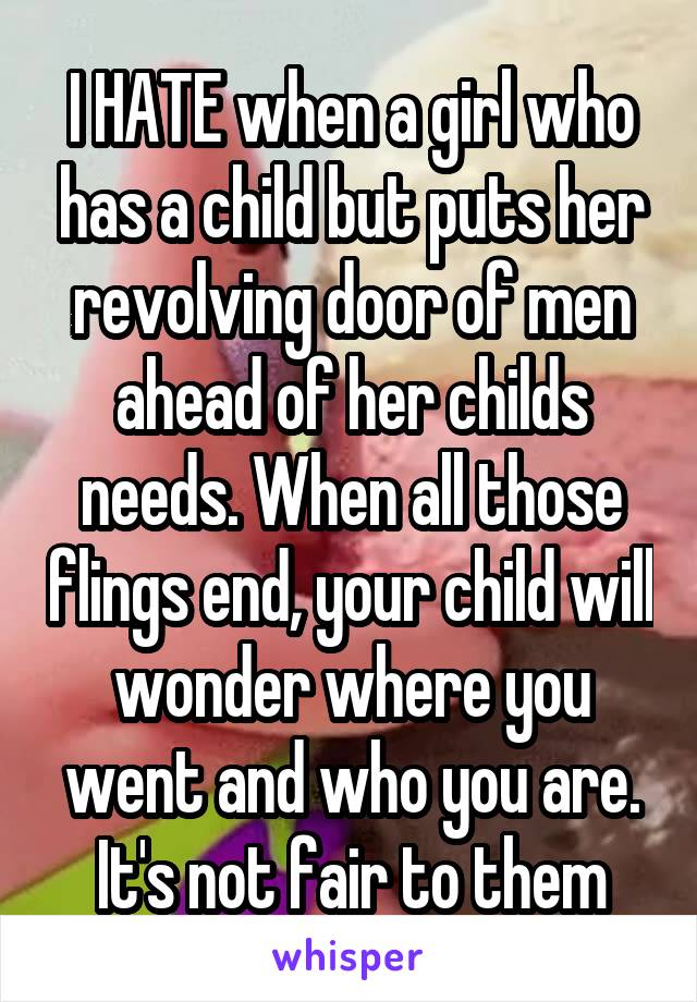 I HATE when a girl who has a child but puts her revolving door of men ahead of her childs needs. When all those flings end, your child will wonder where you went and who you are. It's not fair to them