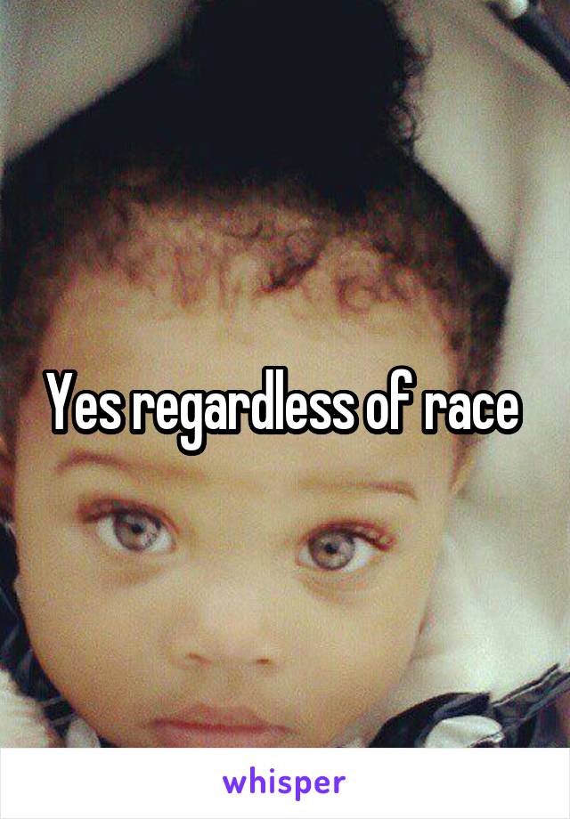 Yes regardless of race 