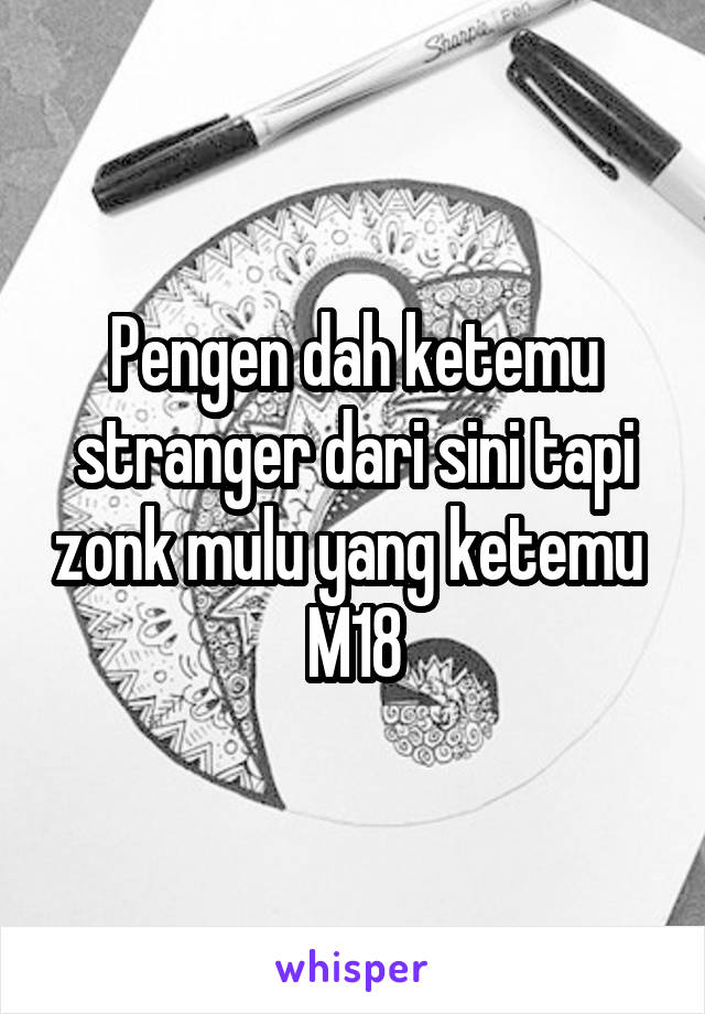 Pengen dah ketemu stranger dari sini tapi zonk mulu yang ketemu 
M18