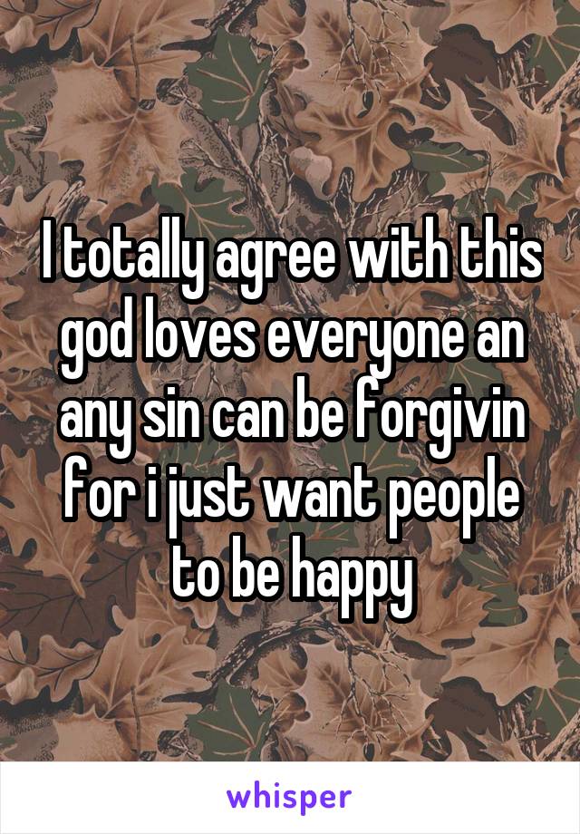 I totally agree with this god loves everyone an any sin can be forgivin for i just want people to be happy