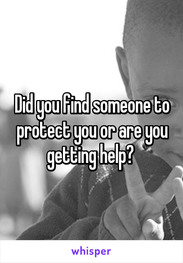 Did you find someone to protect you or are you getting help? 