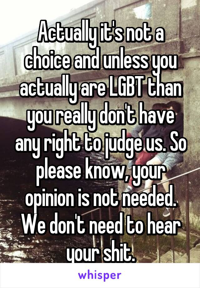 Actually it's not a choice and unless you actually are LGBT than you really don't have any right to judge us. So please know, your opinion is not needed. We don't need to hear your shit.