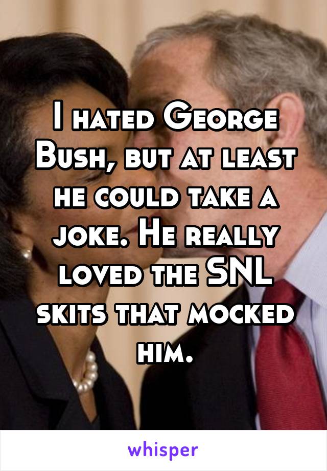 I hated George Bush, but at least he could take a joke. He really loved the SNL skits that mocked him.