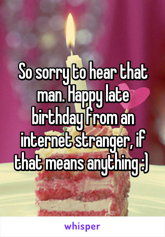 So sorry to hear that man. Happy late birthday from an internet stranger, if that means anything :) 