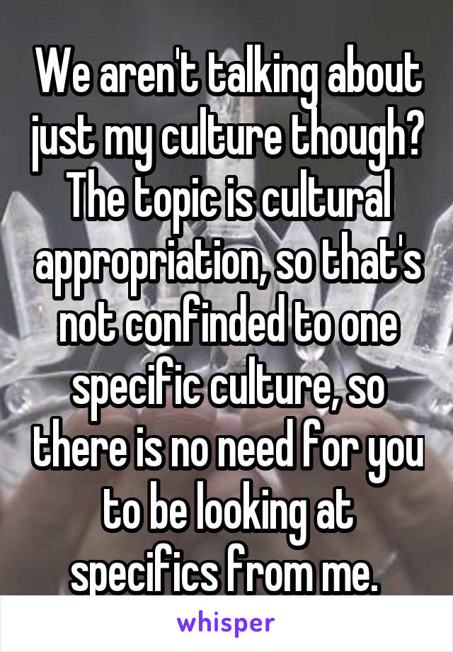 We aren't talking about just my culture though? The topic is cultural appropriation, so that's not confinded to one specific culture, so there is no need for you to be looking at specifics from me. 