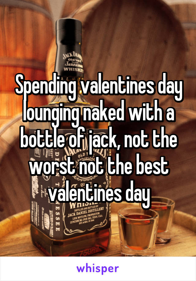 Spending valentines day lounging naked with a bottle of jack, not the worst not the best valentines day